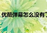 优酷弹幕怎么没有了（为什么优酷弹幕没了）