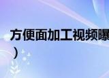 方便面加工视频曝光（方便面制作过程全曝光）