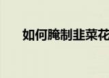 如何腌制韭菜花（这两种方法都可以）