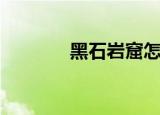 黑石岩窟怎么打（黑石岩窟）