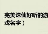 完美诛仙好听的游戏名字（霸气的完美诛仙游戏名字）