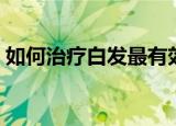 如何治疗白发最有效的方法（如何治疗白发）