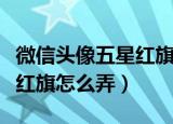 微信头像五星红旗怎么弄渐变（微信头像五星红旗怎么弄）