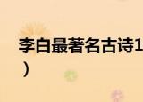 李白最著名古诗10首（李白哪10首诗最著名）