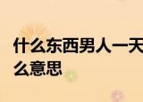 什么东西男人一天用三次女人一天用一次了什么意思