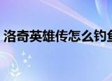 洛奇英雄传怎么钓鱼（洛奇英雄传如何钓鱼）