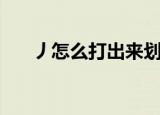 丿怎么打出来划片儿（丿怎么打出来）