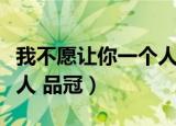 我不愿让你一个人品冠视频（我不愿让你一个人 品冠）
