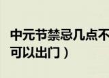中元节禁忌几点不能出门（中元节禁忌几点不可以出门）