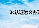 3c认证怎么办理（3c认证如何办理）