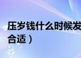 压岁钱什么时候发合适（发压岁钱什么时候最合适）