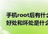 手机root后有什么好处和坏处（手机root的好处和坏处是什么）