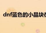 dnf蓝色的小晶块在哪里（dnf金色小晶块）