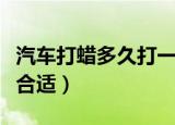 汽车打蜡多久打一次（汽车多久打一次蜡比较合适）