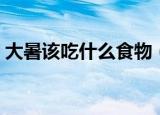 大暑该吃什么食物（大暑吃什么传统食物好）