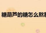 糖葫芦的糖怎么熬制（糖葫芦的糖熬制方法）