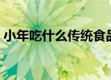 小年吃什么传统食品（小年的传统食品介绍）