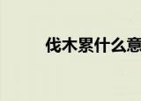 伐木累什么意思（伐木累的出处）