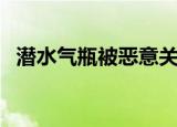 潜水气瓶被恶意关闭（男子关掉潜友气瓶）