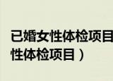已婚女性体检项目重要的都检查什么（已婚女性体检项目）