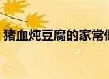 猪血炖豆腐的家常做法（家常做猪血炖豆腐）