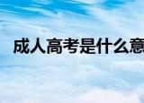 成人高考是什么意思（成人高考意思解答）