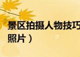 景区拍摄人物技巧（四个方法让你拍出好看的照片）