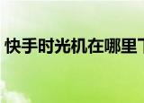 快手时光机在哪里下载（快手时光机在哪里）