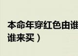 本命年穿红色由谁来买最好（本命年穿红色由谁来买）
