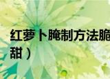 红萝卜腌制方法脆爽甜（红萝卜怎么腌制爽脆甜）