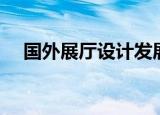 国外展厅设计发展现状（国外展厅设计）