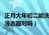 正月大年初二能洗衣服吗（正月大年初二不能洗衣服对吗）