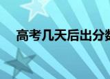 高考几天后出分数（高考出成绩的时间）