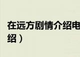 在远方剧情介绍电视猫（在远方电视剧剧情介绍）