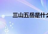 三山五岳是什么（三山五岳指什么）