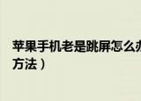苹果手机老是跳屏怎么办（苹果手机老是跳屏的原因及解决方法）