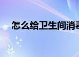 怎么给卫生间消毒（卫生间消毒的方法）