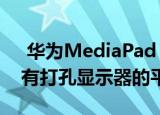  华为MediaPad M7泄漏的渲染建议首款带有打孔显示器的平板电脑