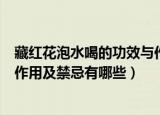 藏红花泡水喝的功效与作用及禁忌（藏红花泡水喝的功效与作用及禁忌有哪些）