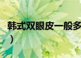 韩式双眼皮一般多少钱（韩式压双眼皮多少钱）
