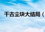 千古尘玦大结局（千古玦尘大结局是什么）