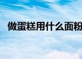 做蛋糕用什么面粉（哪种面粉用来做蛋糕）