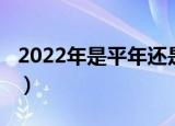 2022年是平年还是闰年（2022年属于什么年）