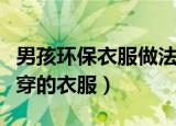 男孩环保衣服做法步骤（废旧物品做环保男孩穿的衣服）