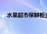 水果超市保鲜柜立式（水果超市保鲜柜）