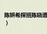 陈妍希探班陈晓遭陈晓拒绝（陈妍希探班陈晓）