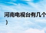河南电视台有几个频道（每个频道名字叫什么）