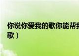 你说你爱我的歌你能帮我放你让我听听好吗（你说你爱我的歌）