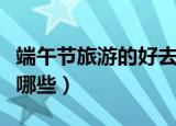 端午节旅游的好去处（端午节旅游的好去处有哪些）