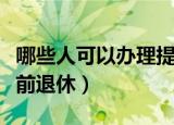 哪些人可以办理提前退休（什么人可以办理提前退休）